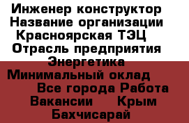 Инженер-конструктор › Название организации ­ Красноярская ТЭЦ-1 › Отрасль предприятия ­ Энергетика › Минимальный оклад ­ 34 000 - Все города Работа » Вакансии   . Крым,Бахчисарай